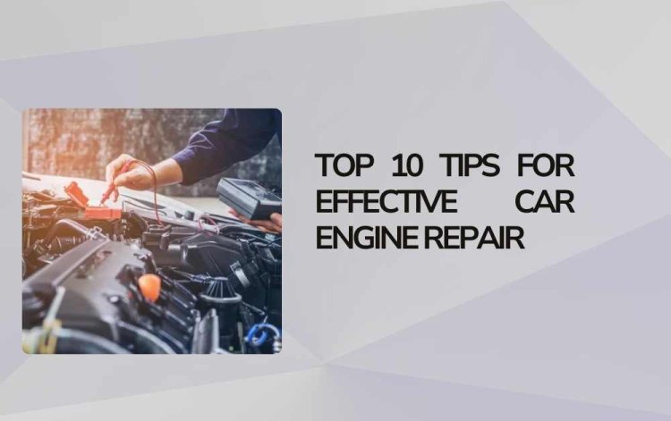 Top 10 Tips for Effective Car Engine Repair