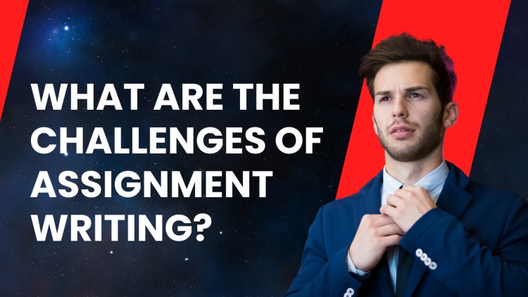 What Are the Challenges of Assignment Writing?