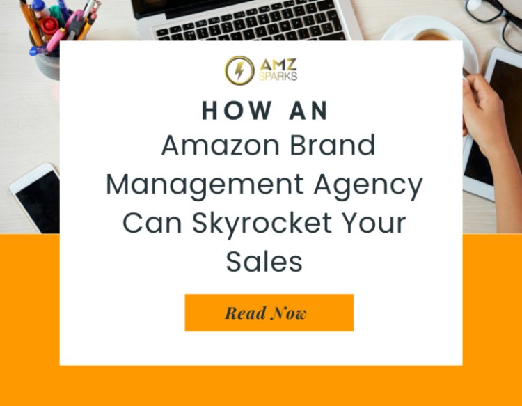 How an Amazon Brand Management Agency Can Skyrocket Your Sales