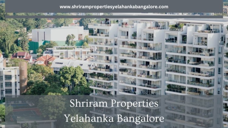 Shriram Properties Yelahanka: Best Home for Growing Families