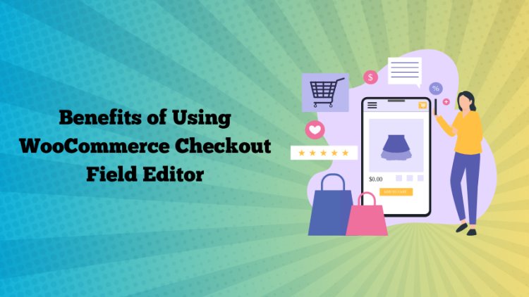 Benefits of Customizing Your Checkout Page with WooCommerce Checkout Field Editor