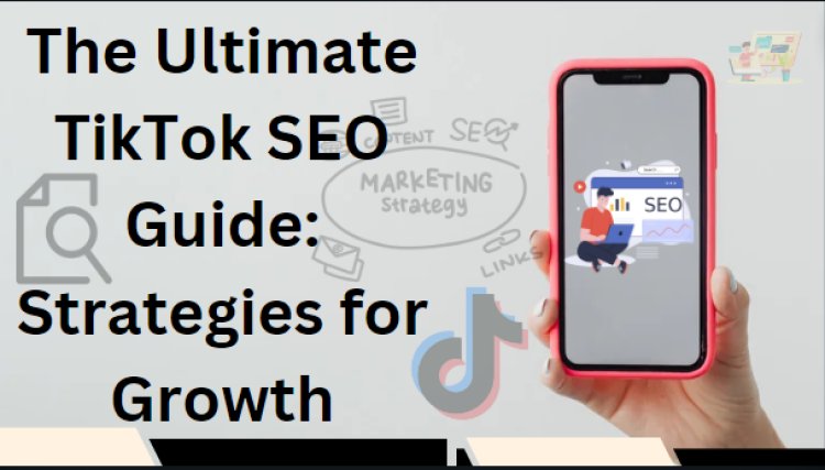 The Ultimate TikTok SEO Guide: Strategies for Growth