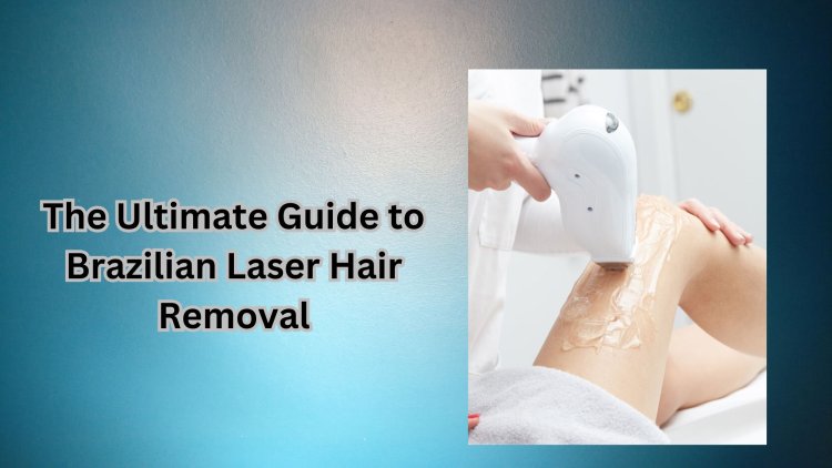 The Ultimate Guide to Brazilian Laser Hair Removal