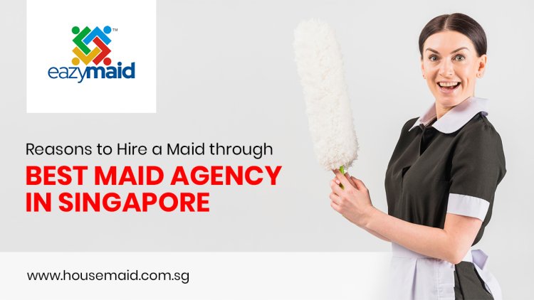 Reasons to Hire a Maid through Best Maid Agency Singapore