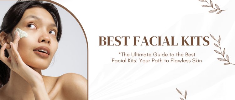 The Ultimate Guide to the Best Facial Kits: Your Path to Flawless Skin
