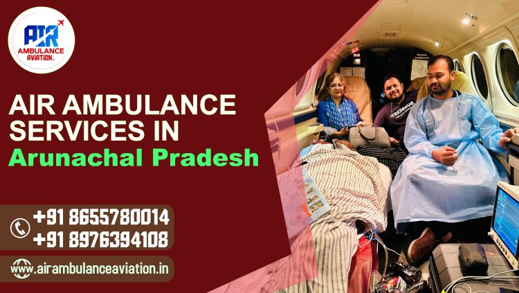 Air Ambulance Aviation in Arunachal Pradesh: Enhancing Emergency Medical Services