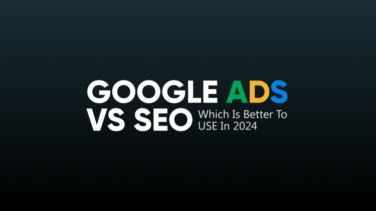 Google Ads VS SEO Which Is Better To USE In 2024