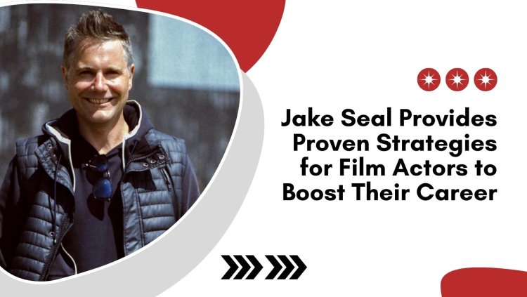 Jake Seal Provides Proven Strategies for Film Actors to Boost Their Career