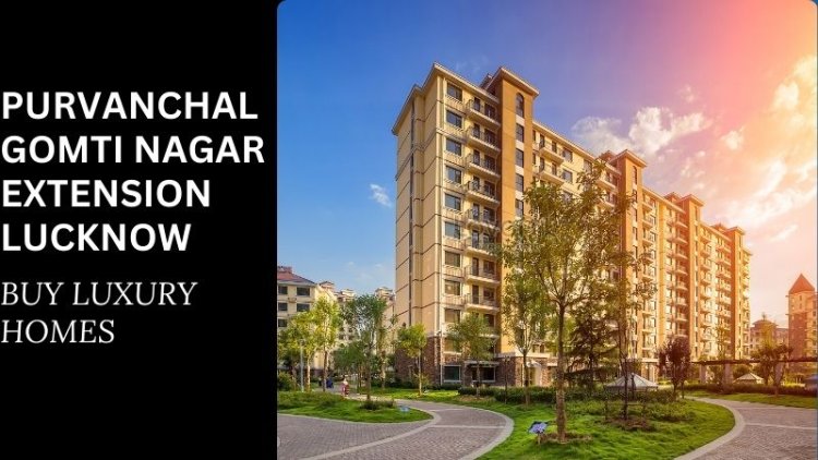 Purvanchal Gomti Nagar Extension Lucknow | Buy Luxury Homes