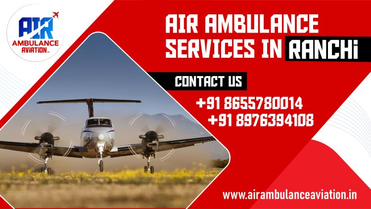 Air Ambulance Services in Ranchi: A Comprehensive Overview