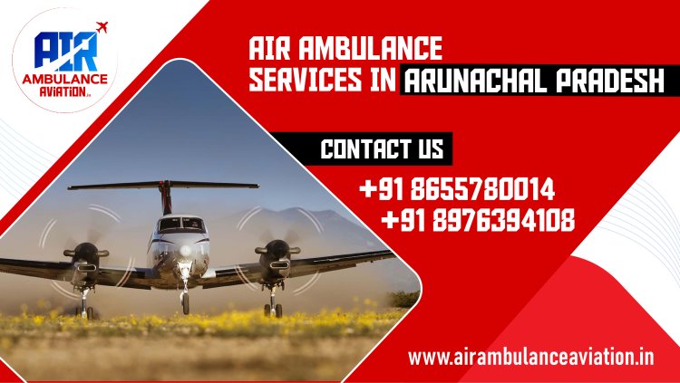 Air Ambulance services in Arunachal Pradesh – Air Ambulance Aviation