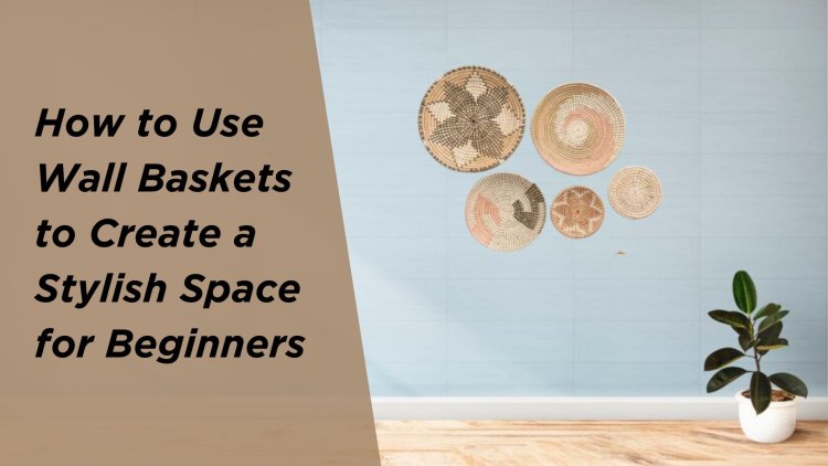 How to Use Wall Baskets to Create a Stylish Space for Beginners