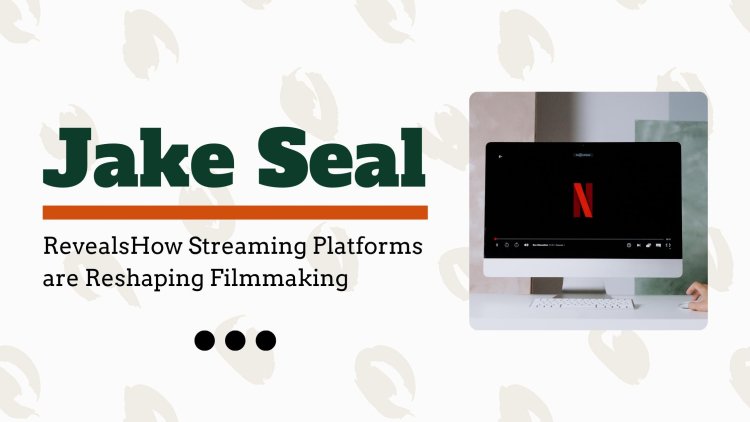 Jake Seal Reveals How Streaming Platforms are Reshaping Filmmaking