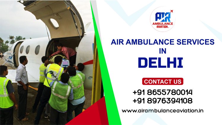 Air Ambulance Services in Delhi: A Lifesaving Solution by Air Ambulance Aviation