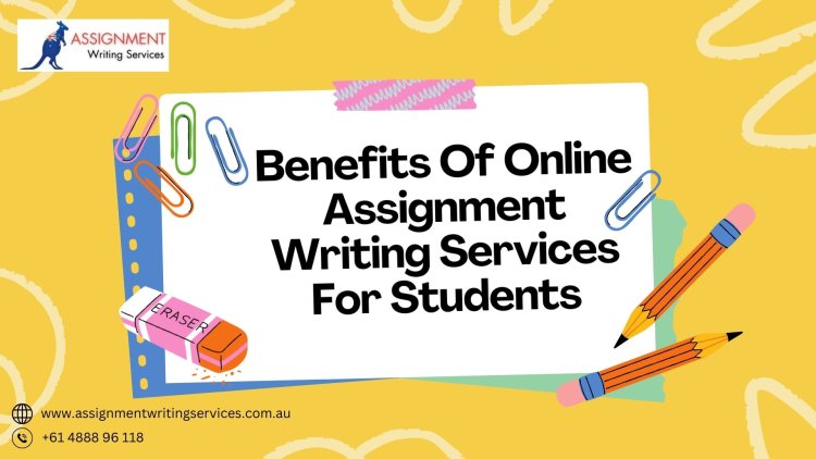 Benefits Of Online Assignment Writing Services For Students