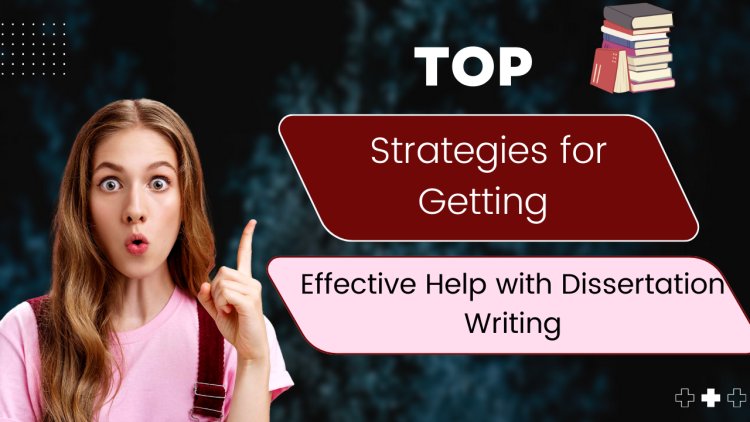Top Strategies for Getting Effective Help with Dissertation Writing,