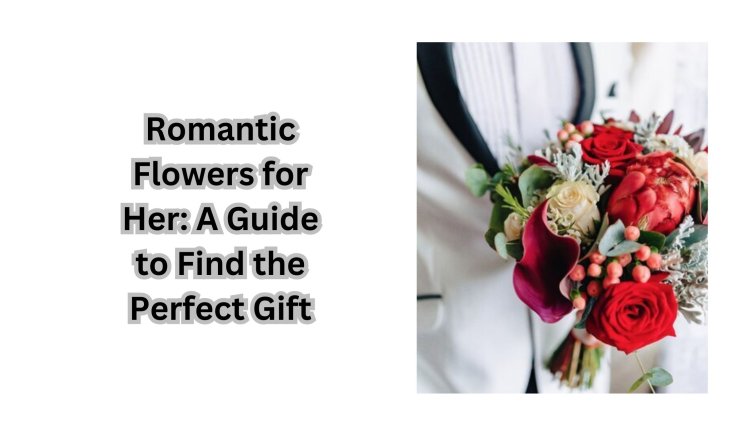 Romantic Flowers for Her: A Guide to Find the Perfect Gift