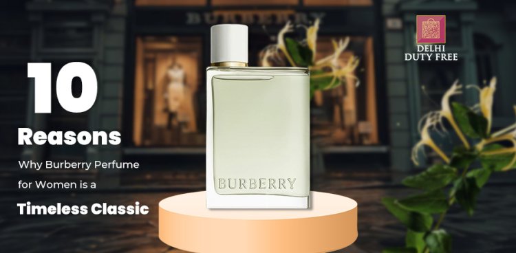 10 Reasons Why Burberry Perfume for Women is a Timeless Classic