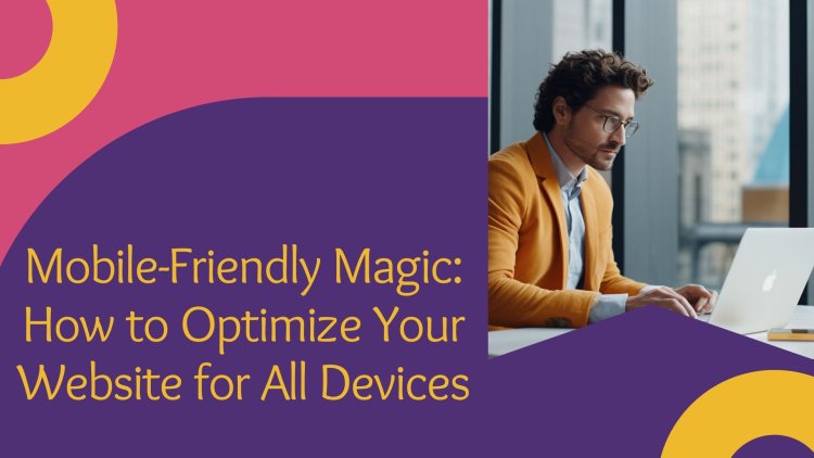 Mobile-Friendly Magic: How to Optimize Your Website for All Devices