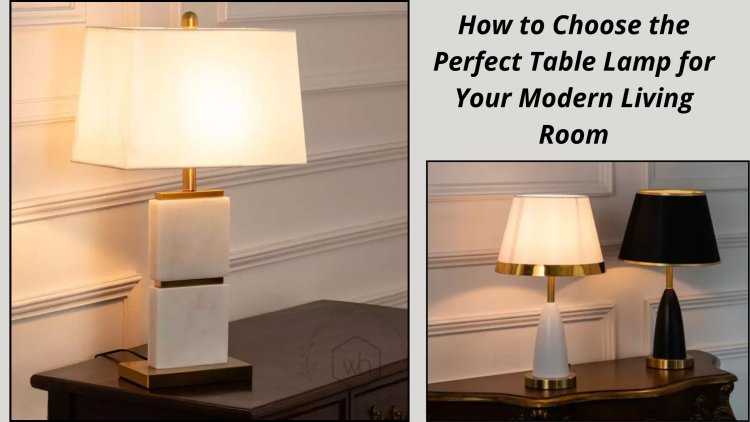 How to Choose the Perfect Table Lamp for Your Modern Living Room