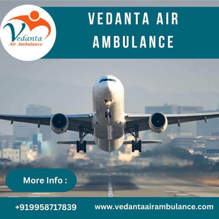 Take Vedanta Air Ambulance in Vellore with Superb Medical Amenities