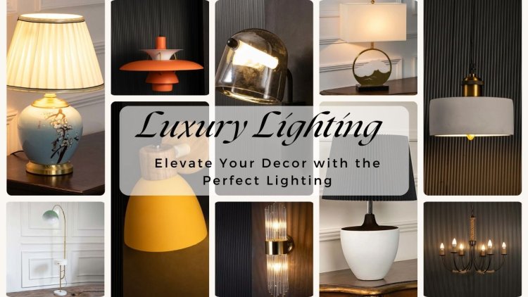 Luxury Lighting: Elevate Your Home Decor by Choosing the Right Lamp and Lights