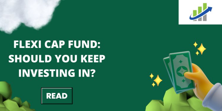 Flexi Cap Fund:  Should You Keep Investing In?