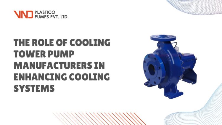 The Role of Cooling Tower Pump Manufacturers in Enhancing Cooling Systems