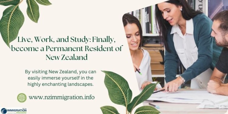 Live, Work, and Study: Finally, become a Permanent Resident of New Zealand