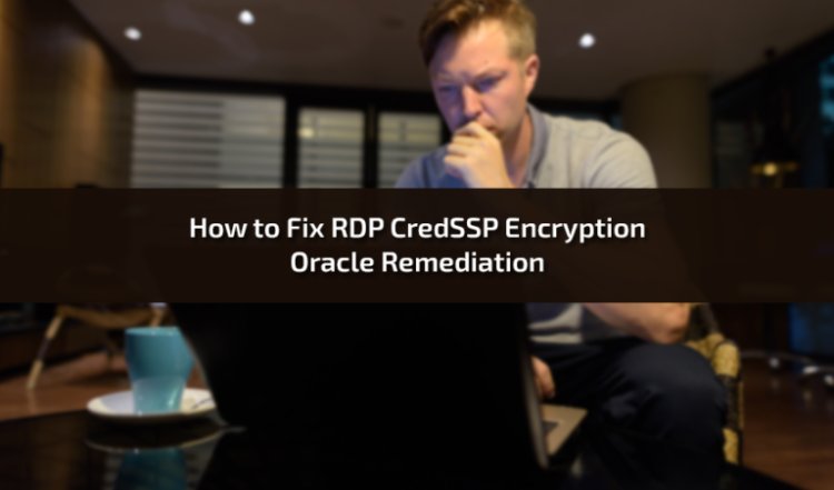 How to Fix RDP CredSSP Encryption Oracle Remediation: A Comprehensive Guide