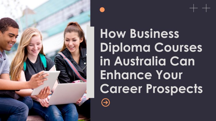 How Business Diploma Courses in Australia Can Enhance Your Career Prospects