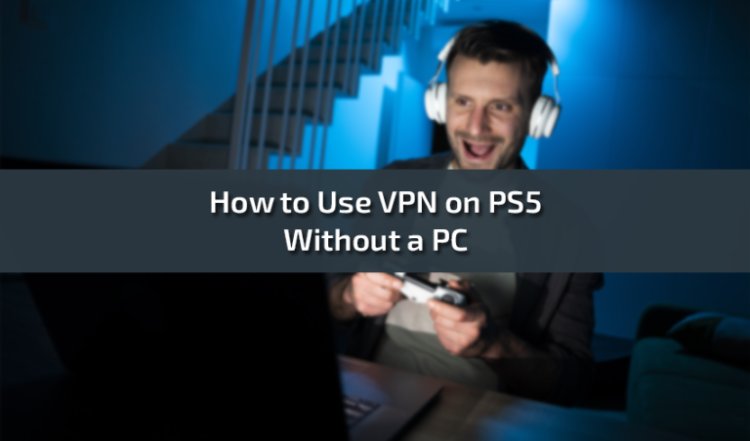 How to Use VPN on PS5 Without a PC: A Step-by-Step Guide