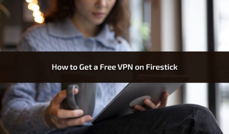 How to Get a Free VPN on Firestick: A Comprehensive Guide