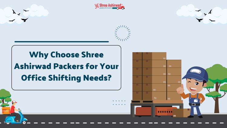 Why Choose Shree Ashirwad Packers for Your Office Shifting Needs?