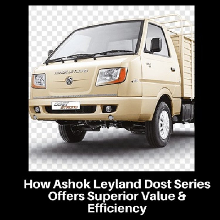 How Ashok Leyland Dost Series Offers Superior Value & Efficiency