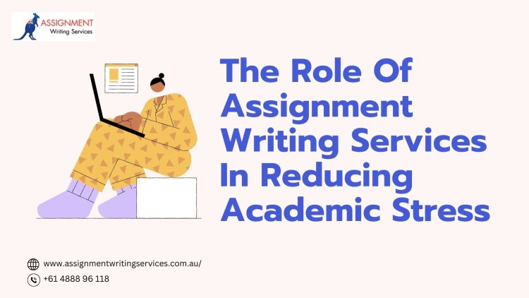 The Role of Assignment Writing Services in Reducing Academic Stress