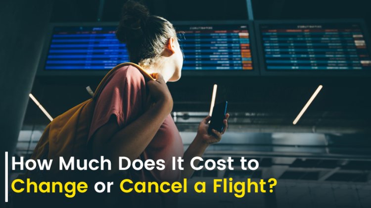 How Much Does It Cost to Change or Cancel a Flight in 2024?