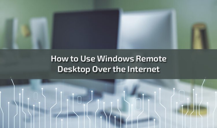 How to Use Windows Remote Desktop Over the Internet: A Complete Guide