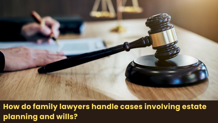 How do family lawyers handle cases involving estate planning and wills?