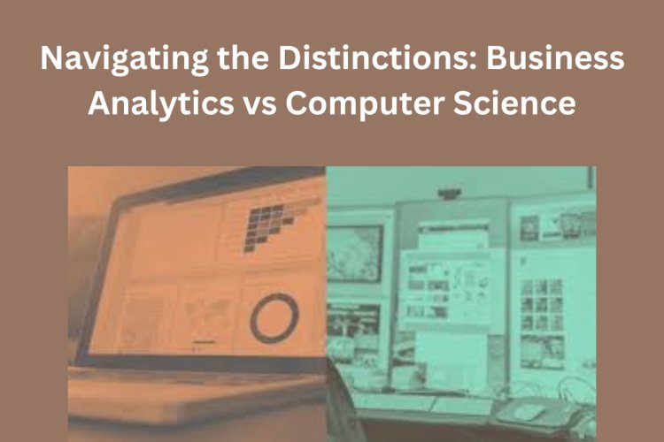 Navigating the Distinctions: Business Analytics vs Computer Science