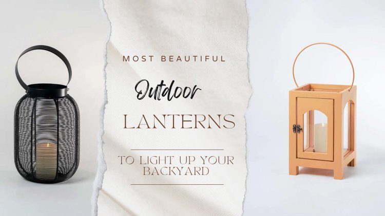 Most Beautiful Outdoor Lanterns to Light Up Your Backyard