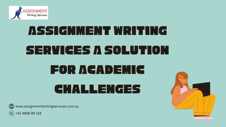 Assignment Writing Services: A Solution for Academic Challenges