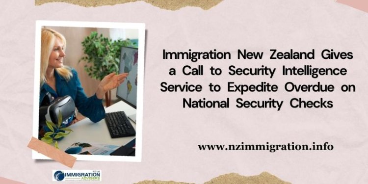 Immigration New Zealand Gives a Call to Security Intelligence Service to Expedite Overdue on National Security Checks