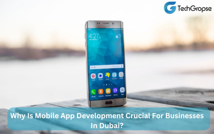 Why Is Mobile App Development Crucial For Businesses In Dubai?