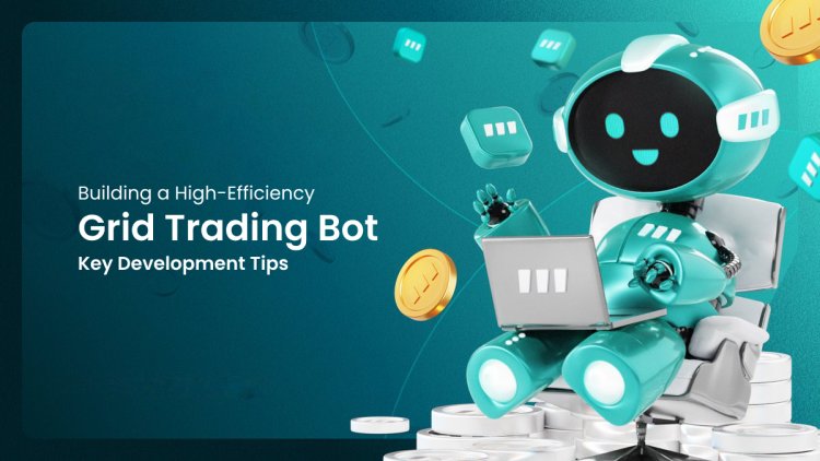 Building a High-Efficiency Grid Trading Bot: Key Development Tips