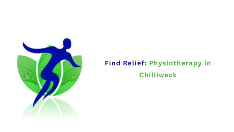 Find Relief: Physiotherapy in Chilliwack