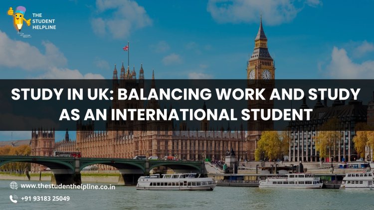 Study in UK: Balancing Work and Study as an International Student