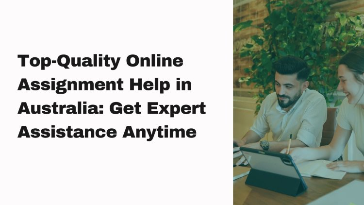 Top-Quality Online Assignment Help in Australia: Get Expert Assistance Anytime