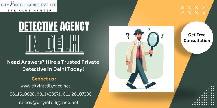 How a Detective Agency in Delhi Can Help Clear Your Doubts and Provide Clarity