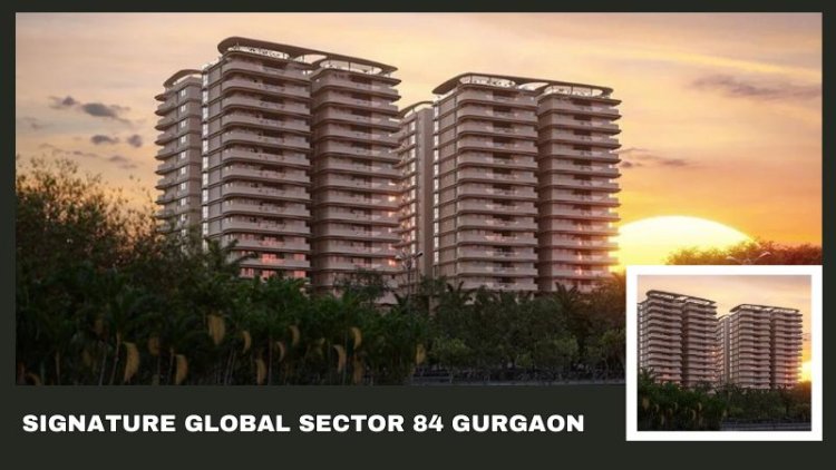 Signature Global Sector 84 Gurgaon: Best Residences For Sale